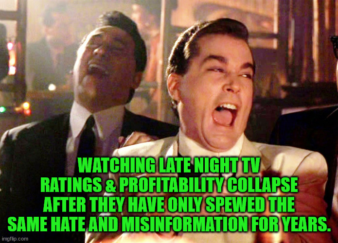 Late Night TV Collapse | WATCHING LATE NIGHT TV RATINGS & PROFITABILITY COLLAPSE AFTER THEY HAVE ONLY SPEWED THE SAME HATE AND MISINFORMATION FOR YEARS. | image tagged in memes,good fellas hilarious,late night tv,collapse,hate,justice | made w/ Imgflip meme maker