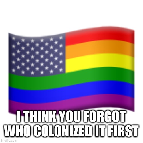 I THINK YOU FORGOT WHO COLONIZED IT FIRST | image tagged in lgbt pride flag united states | made w/ Imgflip meme maker