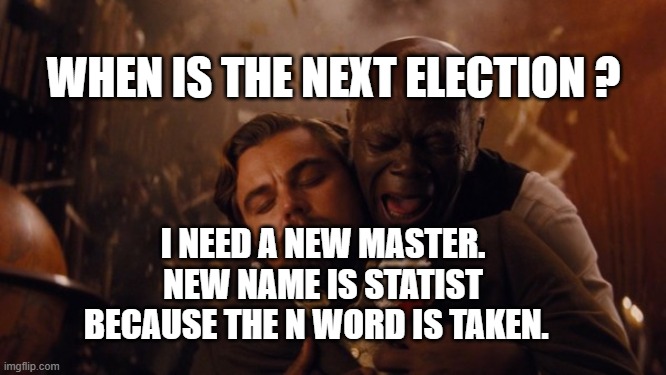 Samuel House Slave | WHEN IS THE NEXT ELECTION ? I NEED A NEW MASTER.
NEW NAME IS STATIST BECAUSE THE N WORD IS TAKEN. | image tagged in samuel house slave | made w/ Imgflip meme maker