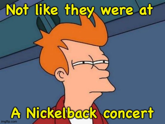 Futurama Fry Meme | Not like they were at A Nickelback concert | image tagged in memes,futurama fry | made w/ Imgflip meme maker
