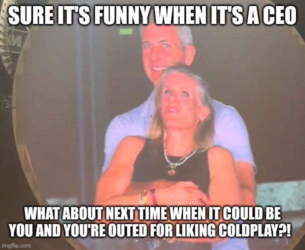 Closeted Coldplay fans beware! | SURE IT'S FUNNY WHEN IT'S A CEO; WHAT ABOUT NEXT TIME WHEN IT COULD BE YOU AND YOU'RE OUTED FOR LIKING COLDPLAY?! | image tagged in cheating coldplay,closet,why do i hear boss music,music joke,bad taste | made w/ Imgflip meme maker
