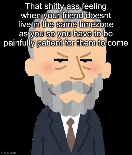 Tchaikovsky. | That shitty ass feeling when your friend doesnt live in the same timezone as you so you have to be painfully patient for them to come | made w/ Imgflip meme maker