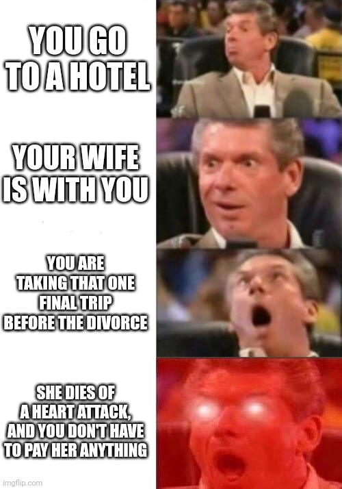 Sometimes the luck is on your side | YOU GO TO A HOTEL; YOUR WIFE IS WITH YOU; YOU ARE TAKING THAT ONE FINAL TRIP BEFORE THE DIVORCE; SHE DIES OF A HEART ATTACK, AND YOU DON'T HAVE TO PAY HER ANYTHING | image tagged in mr mcmahon reaction | made w/ Imgflip meme maker