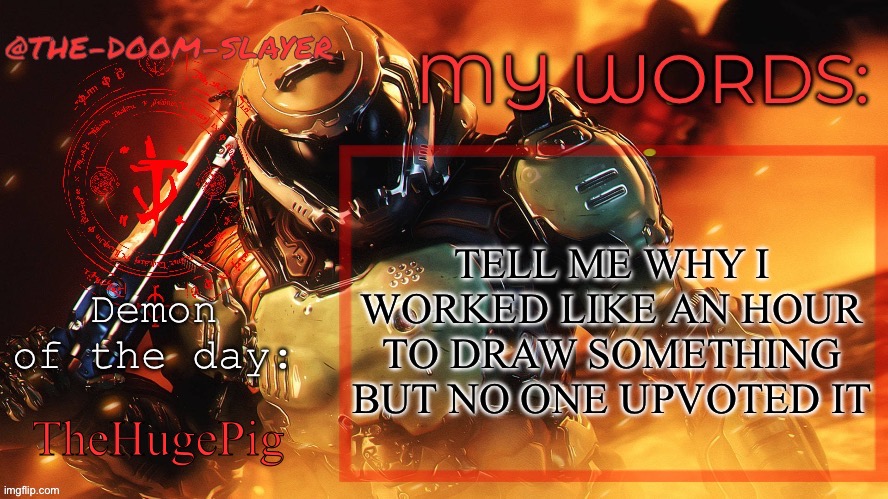 Smh | TELL ME WHY I WORKED LIKE AN HOUR TO DRAW SOMETHING BUT NO ONE UPVOTED IT; TheHugePig | image tagged in thedoomslayer public temp | made w/ Imgflip meme maker