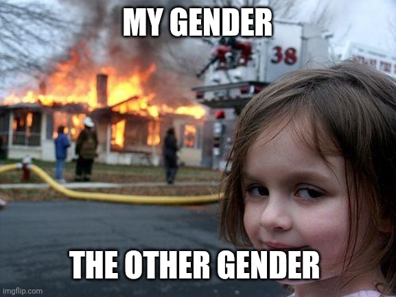 We both know what I'm talking about | MY GENDER; THE OTHER GENDER | image tagged in memes,disaster girl | made w/ Imgflip meme maker