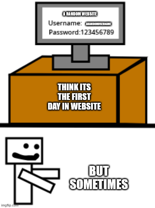 Ok The New MeMe Its There | A RANDOM WEBSITE; ARANDOMUSERNAME; THINK ITS THE FIRST DAY IN WEBSITE; BUT SOMETIMES | image tagged in just an time in website login meme,memes,funny,website,login,websites | made w/ Imgflip meme maker