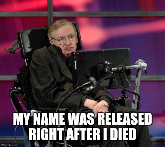 Stephen Hawking | MY NAME WAS RELEASED RIGHT AFTER I DIED | image tagged in stephen hawking | made w/ Imgflip meme maker