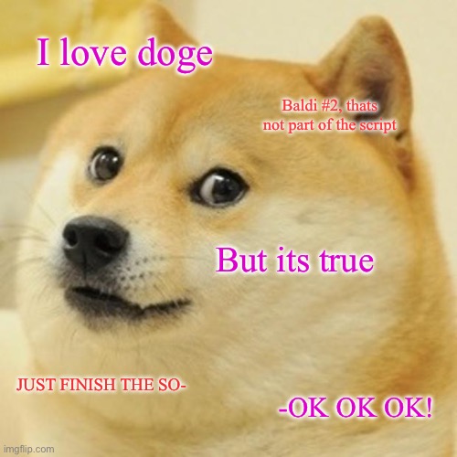 Doge Meme | I love doge; Baldi #2, thats not part of the script; But its true; JUST FINISH THE SO-; -OK OK OK! | image tagged in memes,doge | made w/ Imgflip meme maker