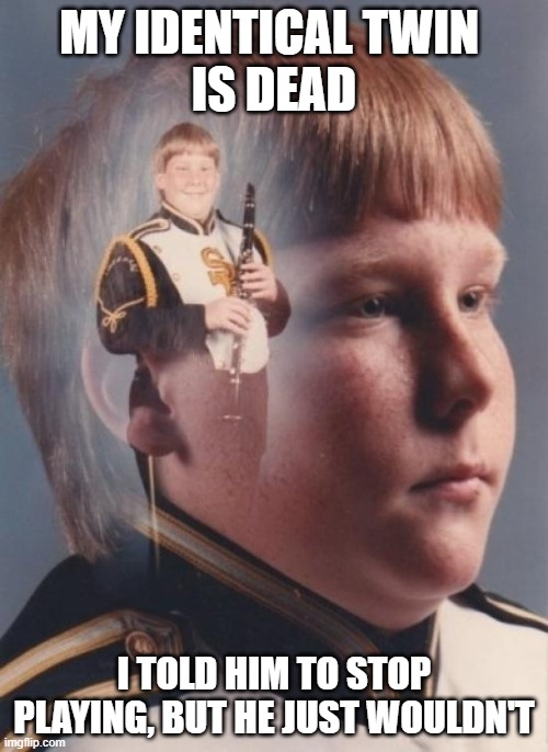 He wouldn't stop | MY IDENTICAL TWIN 
IS DEAD; I TOLD HIM TO STOP PLAYING, BUT HE JUST WOULDN'T | image tagged in memes,ptsd clarinet boy | made w/ Imgflip meme maker