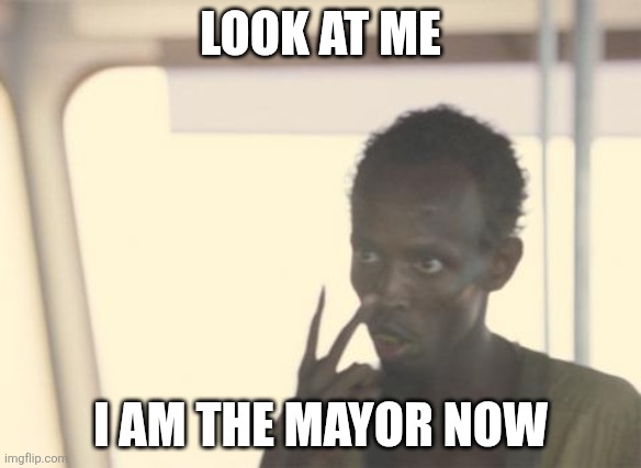 I'm The Captain Now Meme | LOOK AT ME; I AM THE MAYOR NOW | image tagged in memes,i'm the captain now | made w/ Imgflip meme maker
