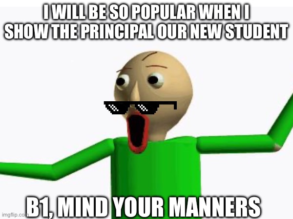 I WILL BE SO POPULAR WHEN I SHOW THE PRINCIPAL OUR NEW STUDENT; B1, MIND YOUR MANNERS | made w/ Imgflip meme maker