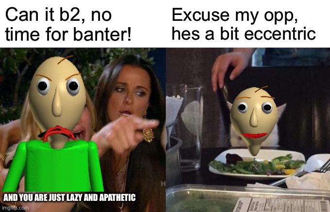 Woman Yelling At Cat Meme | Can it b2, no time for banter! Excuse my opp, hes a bit eccentric; AND YOU ARE JUST LAZY AND APATHETIC | image tagged in memes,woman yelling at cat | made w/ Imgflip meme maker