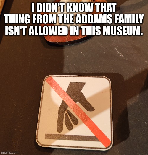 Thing | I DIDN'T KNOW THAT THING FROM THE ADDAMS FAMILY ISN'T ALLOWED IN THIS MUSEUM. | image tagged in memes | made w/ Imgflip meme maker
