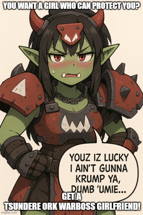 Cute Tsundere Warhammer 40k ork warboss girlfriend | YOU WANT A GIRL WHO CAN PROTECT YOU? GET A
 TSUNDERE ORK WARBOSS GIRLFRIEND! | image tagged in cute tsundere warhammer 40k ork warboss girlfriend | made w/ Imgflip meme maker