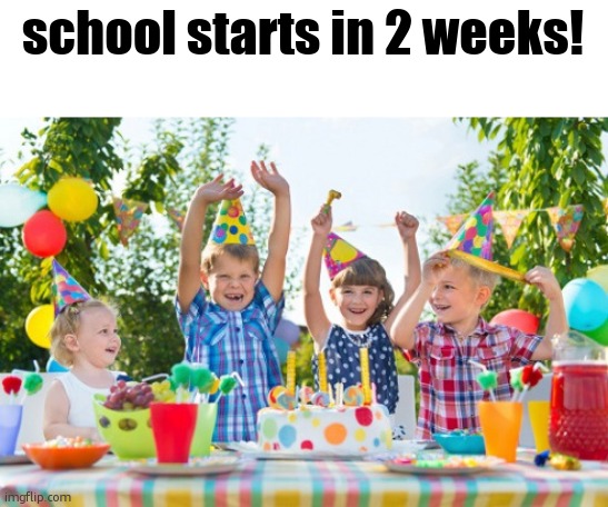 im gonna kms | school starts in 2 weeks! | image tagged in kids party | made w/ Imgflip meme maker