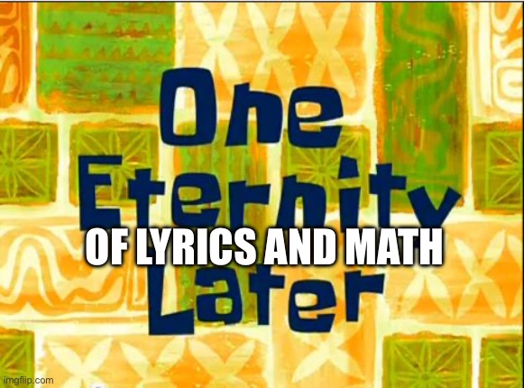 One eternity later spongebob | OF LYRICS AND MATH | image tagged in one eternity later spongebob | made w/ Imgflip meme maker