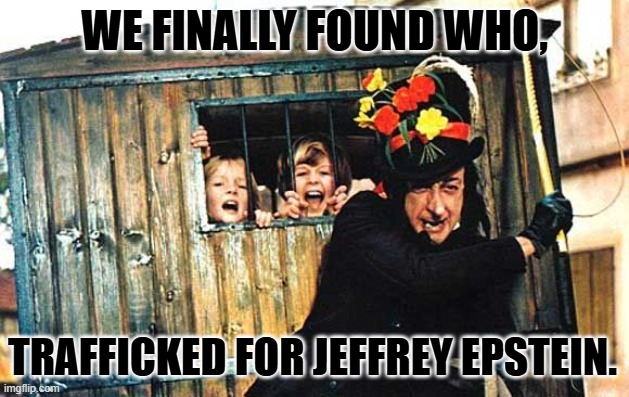 They didn't traffic themselves. | WE FINALLY FOUND WHO, TRAFFICKED FOR JEFFREY EPSTEIN. | image tagged in child catcher chitty chitty bang bang | made w/ Imgflip meme maker
