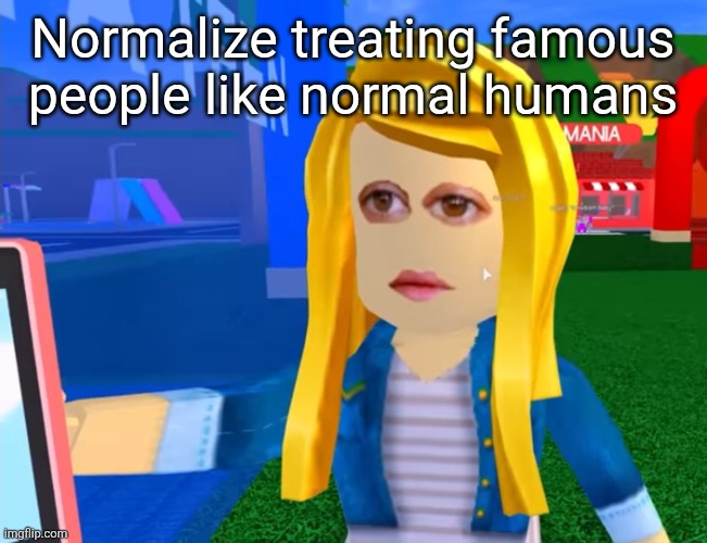 e.g. X all the Y | Normalize treating famous people like normal humans | image tagged in e g x all the y | made w/ Imgflip meme maker