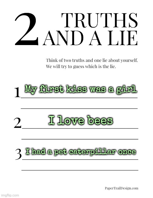 2 Truths and a Lie | My first kiss was a girl; I love bees; I had a pet caterpillar once | image tagged in 2 truths and a lie | made w/ Imgflip meme maker