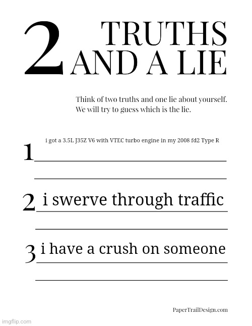 2 Truths and a Lie | i got a 3.5L J35Z V6 with VTEC turbo engine in my 2008 fd2 Type R; i swerve through traffic; i have a crush on someone | image tagged in 2 truths and a lie | made w/ Imgflip meme maker