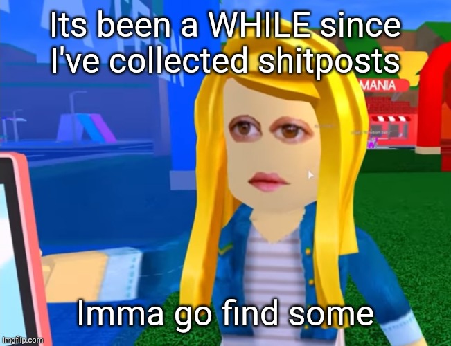 e.g. X all the Y | Its been a WHILE since I've collected shitposts; Imma go find some | image tagged in e g x all the y | made w/ Imgflip meme maker