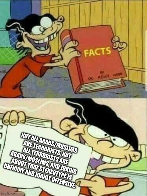 NOT ALL ARABS/MUSLIMS ARE TERRORISTS, NOT ALL TERRORISTS ARE ARABS/MUSLIMS, AND JOKING ABOUT THAT STEREOTYPE IS UNFUNNY AND HIGHLY OFFENSIVE | image tagged in double d facts book | made w/ Imgflip meme maker