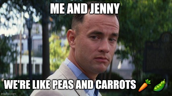 Forest Gump | ME AND JENNY; WE'RE LIKE PEAS AND CARROTS 🥕 🫛 | image tagged in forrest gump | made w/ Imgflip meme maker