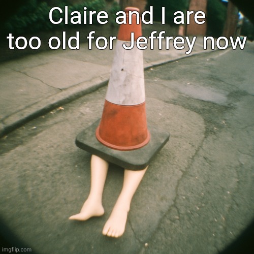 cono con gambe | Claire and I are too old for Jeffrey now | image tagged in cono con gambe | made w/ Imgflip meme maker