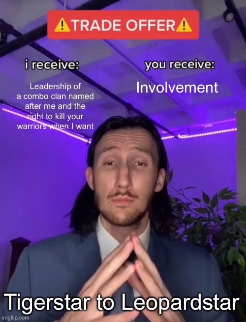 Trade Offer | Leadership of a combo clan named after me and the right to kill your warriors when I want; Involvement; Tigerstar to Leopardstar | image tagged in trade offer | made w/ Imgflip meme maker