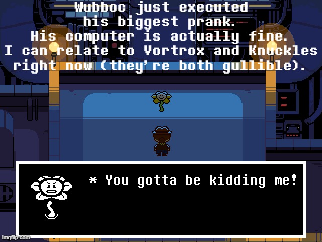 My, my, my... I'm just prone to any type of prank, I guess... (insert your notes here) (Im back from vacation- Sherlock) | Wubboc just executed his biggest prank.
His computer is actually fine.
I can relate to Vortrox and Knuckles right now (they're both gullible). | image tagged in no tags | made w/ Imgflip meme maker