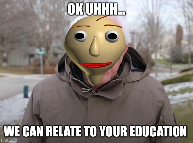 Bernie Sanders Once Again Asking | OK UHHH…; WE CAN RELATE TO YOUR EDUCATION | image tagged in bernie sanders once again asking | made w/ Imgflip meme maker