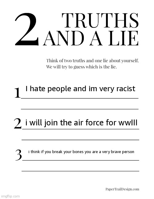 2 Truths and a Lie | I hate people and im very racist; i will join the air force for wwIII; i think if you break your bones you are a very brave person | image tagged in 2 truths and a lie | made w/ Imgflip meme maker