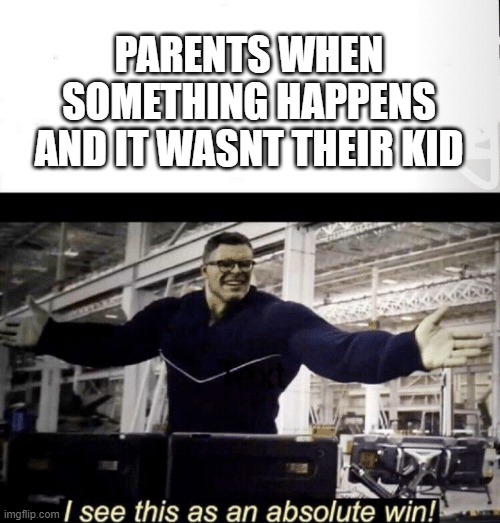 POV parents when something happens and it wasn't their kid | PARENTS WHEN SOMETHING HAPPENS AND IT WASNT THEIR KID | image tagged in i see this as an absolute win | made w/ Imgflip meme maker