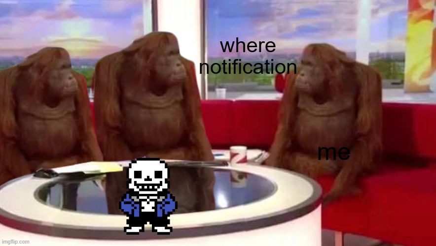 No Title | where notification; me | image tagged in where monkey,where notification,memes | made w/ Imgflip meme maker