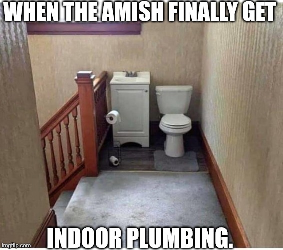 When The Amish Finally Get Indoor Plumbing. | WHEN THE AMISH FINALLY GET; INDOOR PLUMBING. | image tagged in chrisjoines1 | made w/ Imgflip meme maker