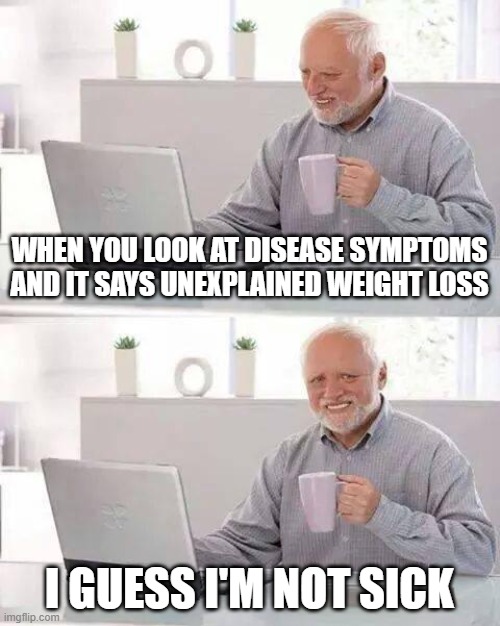 disease symptoms | WHEN YOU LOOK AT DISEASE SYMPTOMS AND IT SAYS UNEXPLAINED WEIGHT LOSS; I GUESS I'M NOT SICK | image tagged in memes,hide the pain harold | made w/ Imgflip meme maker
