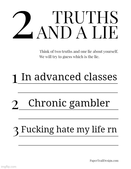 2 Truths and a Lie | In advanced classes; Chronic gambler; Fucking hate my life rn | image tagged in 2 truths and a lie | made w/ Imgflip meme maker