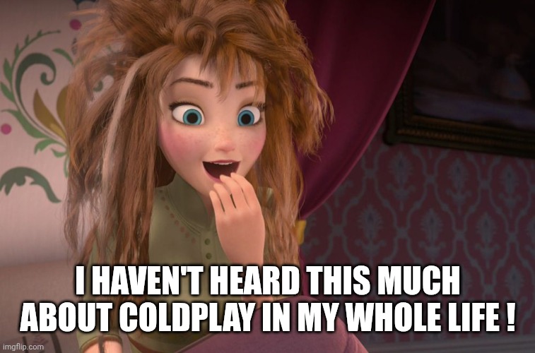 Coronation day Anna waking up | I HAVEN'T HEARD THIS MUCH ABOUT COLDPLAY IN MY WHOLE LIFE ! | image tagged in coronation day anna waking up | made w/ Imgflip meme maker