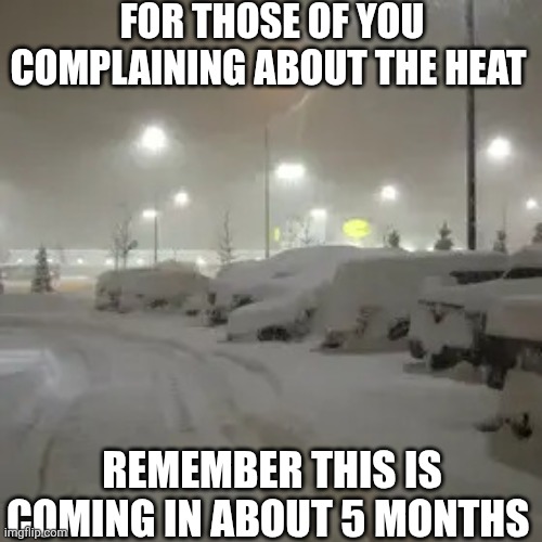 For Those Of You Complaining About The Heat | FOR THOSE OF YOU COMPLAINING ABOUT THE HEAT; REMEMBER THIS IS COMING IN ABOUT 5 MONTHS | image tagged in chrisjoines1 | made w/ Imgflip meme maker