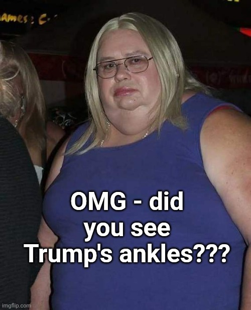 Confused fat woman | OMG - did you see Trump's ankles??? | image tagged in confused fat woman,donald trump | made w/ Imgflip meme maker