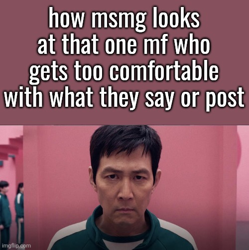 Squid game 2 photo | how msmg looks
at that one mf who
gets too comfortable
with what they say or post | image tagged in squid game 2 photo | made w/ Imgflip meme maker