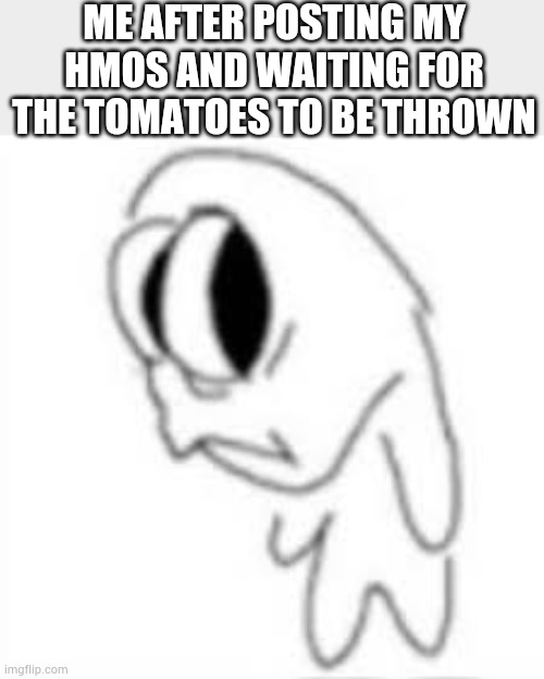 Most of yall wont get it... | ME AFTER POSTING MY HMOS AND WAITING FOR THE TOMATOES TO BE THROWN | made w/ Imgflip meme maker