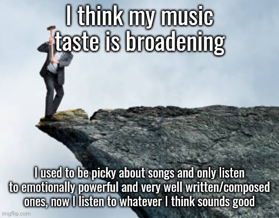 man breaking cliff | I think my music taste is broadening; I used to be picky about songs and only listen to emotionally powerful and very well written/composed ones, now I listen to whatever I think sounds good | image tagged in man breaking cliff | made w/ Imgflip meme maker
