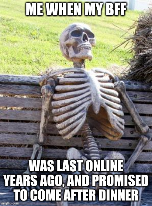 Waiting Skeleton Meme | ME WHEN MY BFF; WAS LAST ONLINE YEARS AGO, AND PROMISED TO COME AFTER DINNER | image tagged in memes,waiting skeleton | made w/ Imgflip meme maker