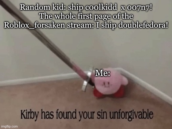 Mod: Lol | Random kid: ship c00lkidd  x 007n7!
The whole first page of the Roblox_forsaken stream: I ship doublefedora! Me: | image tagged in kirby has found your sin unforgivable,kirby,roblox | made w/ Imgflip meme maker
