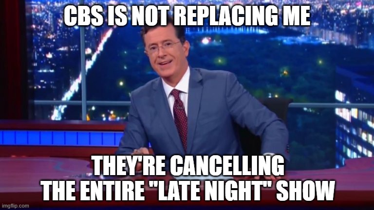 Stephen Colbert Most Interesting Man | CBS IS NOT REPLACING ME THEY'RE CANCELLING THE ENTIRE "LATE NIGHT" SHOW | image tagged in stephen colbert most interesting man | made w/ Imgflip meme maker