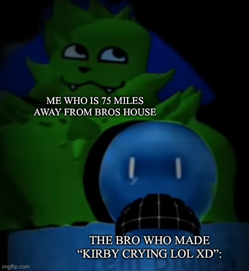 kevin behind bluudud | ME WHO IS 75 MILES AWAY FROM BROS HOUSE THE BRO WHO MADE “KIRBY CRYING LOL XD”: | image tagged in kevin behind bluudud | made w/ Imgflip meme maker