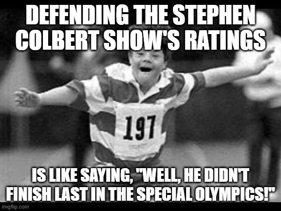 Special olympics | DEFENDING THE STEPHEN COLBERT SHOW'S RATINGS IS LIKE SAYING, "WELL, HE DIDN'T FINISH LAST IN THE SPECIAL OLYMPICS!" | image tagged in special olympics | made w/ Imgflip meme maker