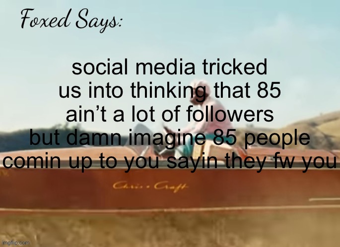 thanks for 85 btw | social media tricked us into thinking that 85 ain’t a lot of followers but damn imagine 85 people comin up to you sayin they fw you | image tagged in foxed cmiygl temp | made w/ Imgflip meme maker