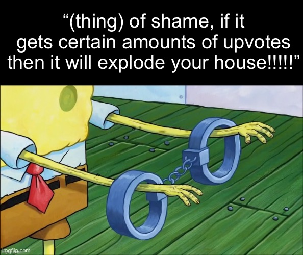 “(thing) of shame, if it gets certain amounts of upvotes then it will explode your house!!!!!” | made w/ Imgflip meme maker